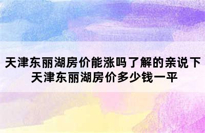 天津东丽湖房价能涨吗了解的亲说下 天津东丽湖房价多少钱一平